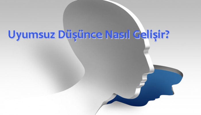 Uyumsuz Düşünce ve Davranışlar Nasıl Gelişiyor?